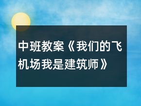 中班教案《我們的飛機(jī)場(chǎng)（我是建筑師）》反思