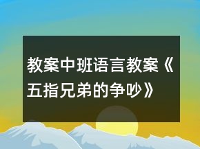 教案中班語(yǔ)言教案《五指兄弟的爭(zhēng)吵》反思