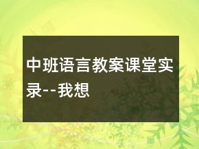 中班語言教案課堂實錄--我想