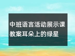 中班語言活動(dòng)展示課教案：耳朵上的綠星