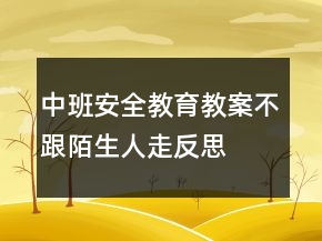 中班安全教育教案：不跟陌生人走反思