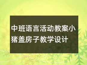 中班語(yǔ)言活動(dòng)教案：小豬蓋房子教學(xué)設(shè)計(jì)與反思