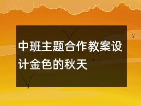 中班主題合作教案設(shè)計(jì)：金色的秋天