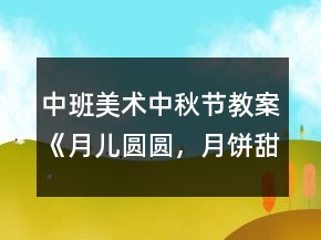 中班美術(shù)中秋節(jié)教案《月兒圓圓，月餅甜甜》反思