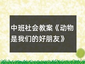 中班社會教案《動物是我們的好朋友》反思