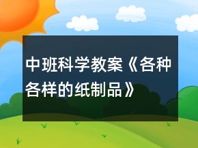 中班科學(xué)教案《各種各樣的紙制品》