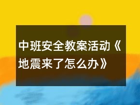 中班安全教案活動(dòng)《地震來了怎么辦》反思