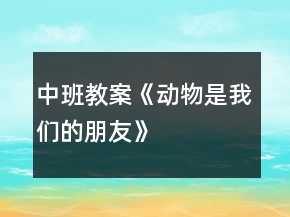 中班教案《動(dòng)物是我們的朋友》