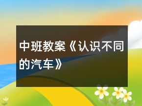 中班教案《認(rèn)識不同的汽車》