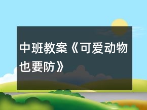 中班教案《可愛(ài)動(dòng)物也要防》