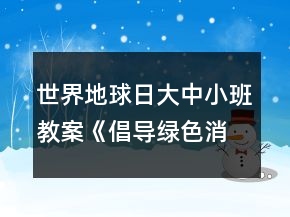 世界地球日大中小班教案《倡導(dǎo)綠色消費(fèi)共建美麗家園》