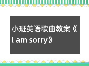 小班英語歌曲教案《l am sorry》
