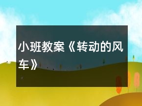 小班教案《轉(zhuǎn)動的風(fēng)車》