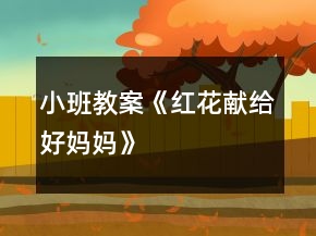 小班教案《紅花獻(xiàn)給好媽媽》