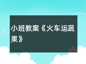 小班教案《火車運(yùn)蔬果》