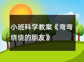 小班科學(xué)教案《彎彎繞繞的朋友》