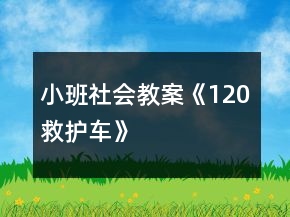 小班社會(huì)教案《120救護(hù)車》