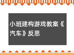 小班建構(gòu)游戲教案《汽車》反思