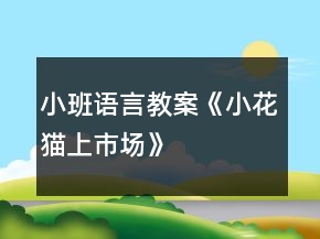 小班語(yǔ)言教案《小花貓上市場(chǎng)》