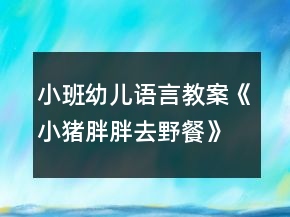 小班幼兒語言教案《小豬胖胖去野餐》反思