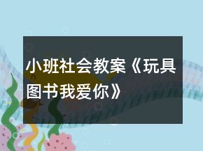 小班社會教案《玩具、圖書我愛你》