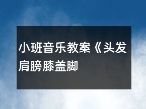 小班音樂(lè)教案《頭發(fā)、肩膀、膝蓋、腳》反思