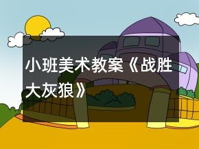 小班美術(shù)教案《戰(zhàn)勝大灰狼》