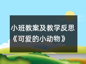 小班教案及教學(xué)反思《可愛的小動(dòng)物》