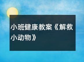 小班健康教案《解救小動物》