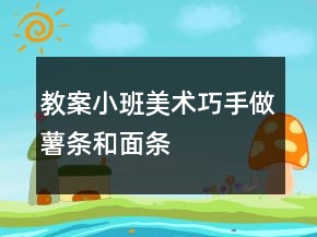 教案小班美術(shù)：巧手做薯?xiàng)l和面條