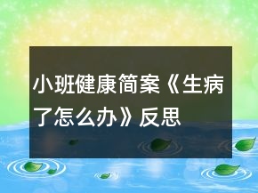 小班健康簡(jiǎn)案《生病了怎么辦》反思