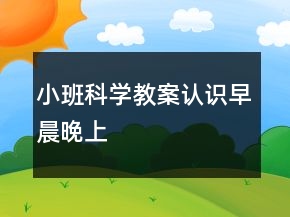 小班科學(xué)教案：認識早晨晚上