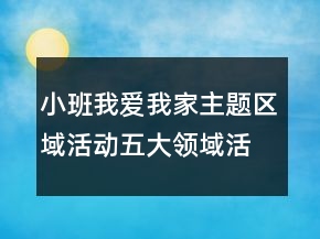 小班我愛我家主題區(qū)域活動五大領(lǐng)域活動方案設(shè)計