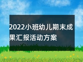 2022小班幼兒期末成果匯報活動方案