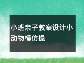 小班親子教案設(shè)計(jì)：小動(dòng)物模仿操