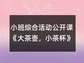 小班綜合活動(dòng)公開課《大茶壺，小茶杯》教案設(shè)計(jì)及教學(xué)反思