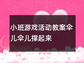 小班游戲活動教案：“傘兒傘兒撐起來” 教學設計和反思