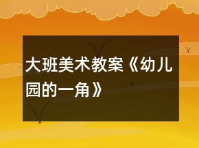 大班美術(shù)教案《幼兒園的一角》