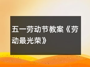 五一勞動(dòng)節(jié)教案《勞動(dòng)最光榮》