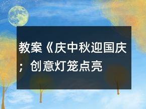 教案《慶中秋、迎國慶；創(chuàng)意燈籠、點亮祝?！?></p>
<h3>1、教案《慶中秋、迎國慶；創(chuàng)意燈籠、點亮祝?！?/h3><p>　　主題：</p><p>　　慶中秋、迎國慶;