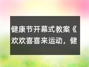 健康節(jié)開幕式教案《歡歡喜喜來運動，健康快樂共成長》