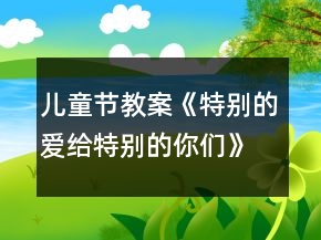 兒童節(jié)教案《特別的愛給特別的你們》