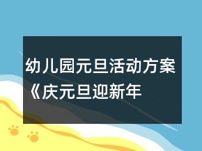 幼兒園元旦活動方案：《“慶元旦迎新年各地迎新風俗特色美食匯”游園活動》