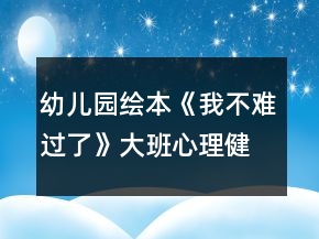幼兒園繪本《我不難過了》大班心理健康教案