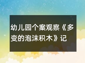 幼兒園個(gè)案觀察《多變的泡沫積木》記錄反思