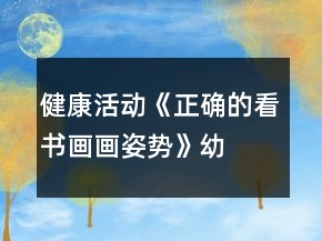 健康活動《正確的看書、畫畫姿勢》幼小銜接教案習(xí)慣養(yǎng)成