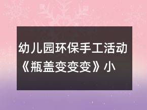 幼兒園環(huán)保手工活動(dòng)《瓶蓋變變變》小班美術(shù)教案反思