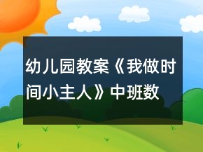 幼兒園教案《我做時間小主人》中班數(shù)學教案反思
