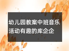 幼兒園教案中班音樂活動：有趣的庫企企反思