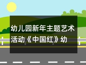 幼兒園新年主題藝術(shù)活動(dòng)《中國紅》幼小銜接美術(shù)教案手工制作